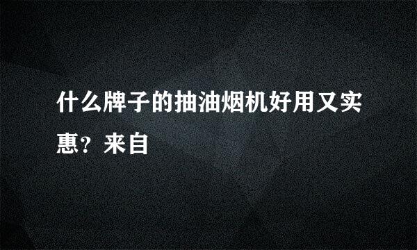 什么牌子的抽油烟机好用又实惠？来自