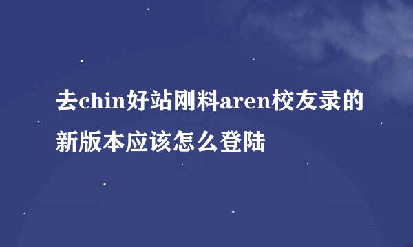 去chin好站刚料aren校友录的新版本应该怎么登陆