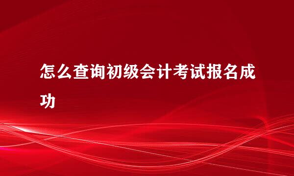 怎么查询初级会计考试报名成功