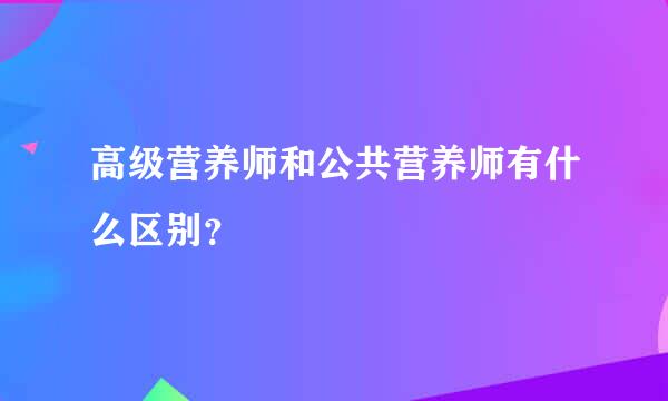 高级营养师和公共营养师有什么区别？