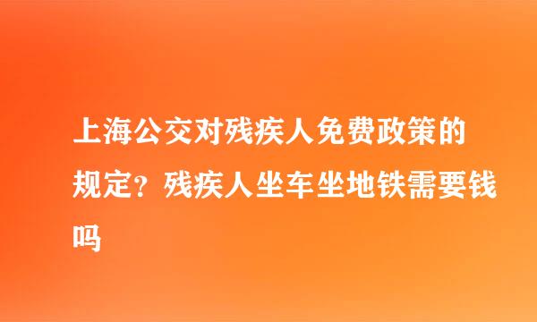 上海公交对残疾人免费政策的规定？残疾人坐车坐地铁需要钱吗