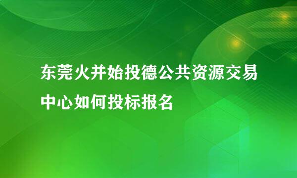 东莞火并始投德公共资源交易中心如何投标报名