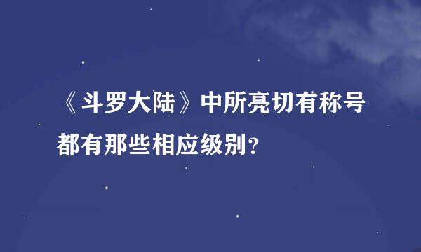 《斗罗大陆》中所亮切有称号都有那些相应级别？