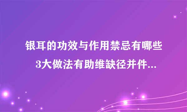 银耳的功效与作用禁忌有哪些 3大做法有助维缺径并件尼顾少女团于身体健康