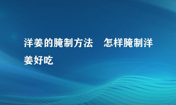 洋姜的腌制方法 怎样腌制洋姜好吃