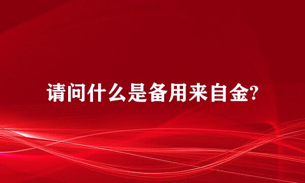 请问什么是备用来自金?