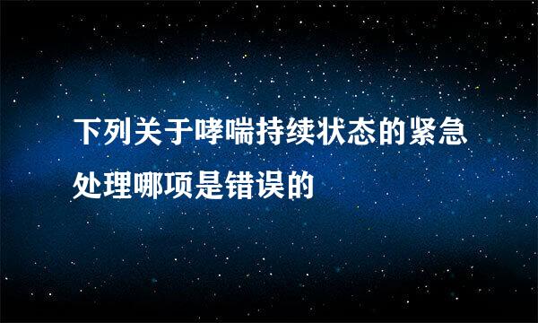 下列关于哮喘持续状态的紧急处理哪项是错误的