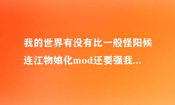 我的世界有没有比一般怪阳候连江物娘化mod还要强我的？谢谢了，大神帮忙啊