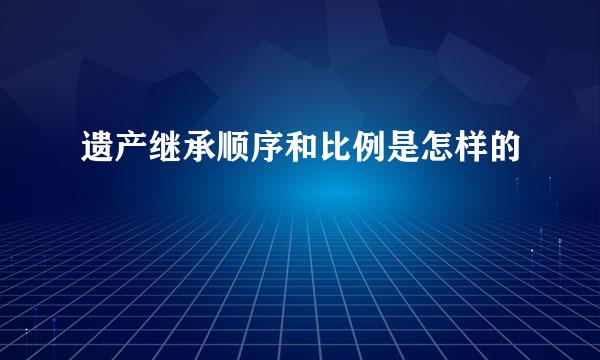 遗产继承顺序和比例是怎样的