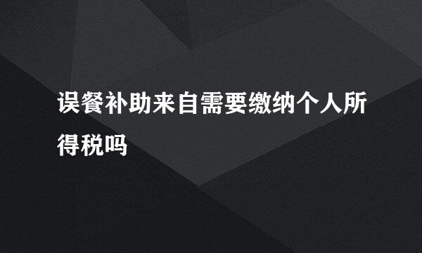 误餐补助来自需要缴纳个人所得税吗