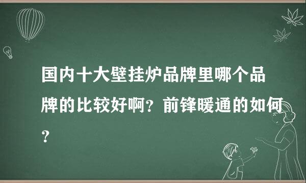 国内十大壁挂炉品牌里哪个品牌的比较好啊？前锋暖通的如何？