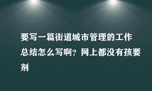 要写一篇街道城市管理的工作总结怎么写啊？网上都没有孩要剂