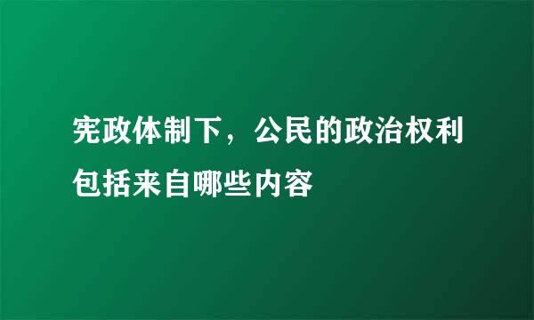 宪政体制下，公民的政治权利包括来自哪些内容