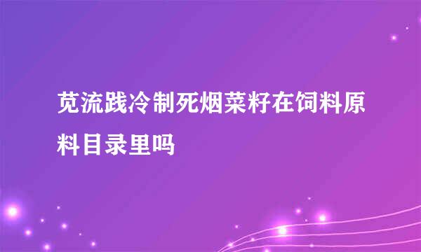 苋流践冷制死烟菜籽在饲料原料目录里吗