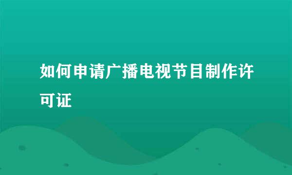 如何申请广播电视节目制作许可证