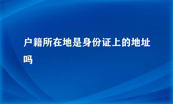 户籍所在地是身份证上的地址吗