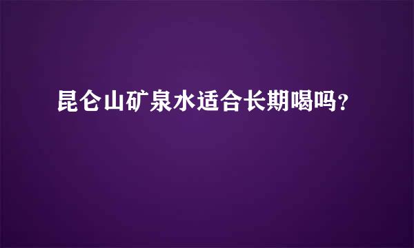 昆仑山矿泉水适合长期喝吗？