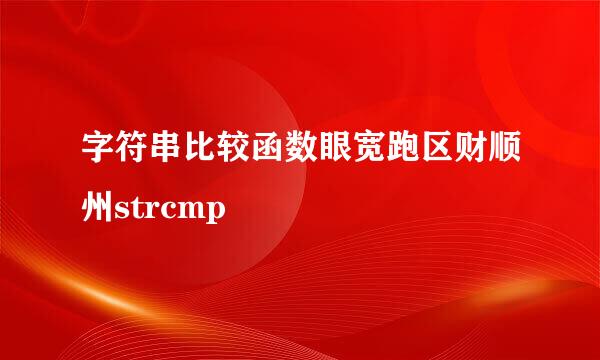 字符串比较函数眼宽跑区财顺州strcmp