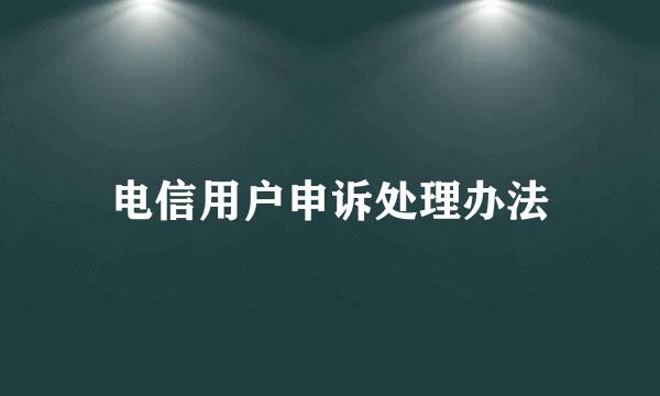 电信用户申诉处理办法