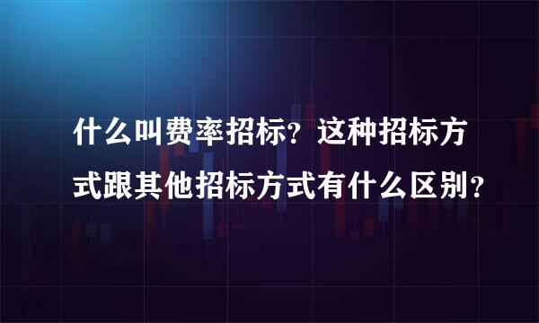 什么叫费率招标？这种招标方式跟其他招标方式有什么区别？