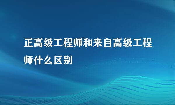 正高级工程师和来自高级工程师什么区别