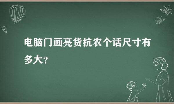 电脑门画亮货抗农个话尺寸有多大？