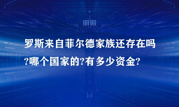 罗斯来自菲尔德家族还存在吗?哪个国家的?有多少资金?