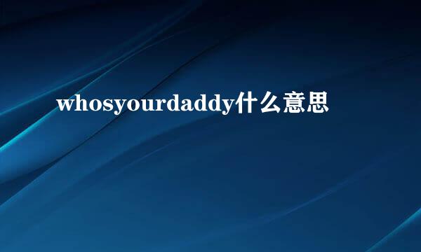 whosyourdaddy什么意思