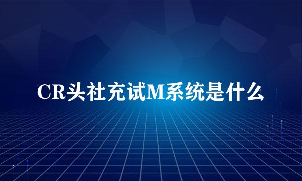 CR头社充试M系统是什么