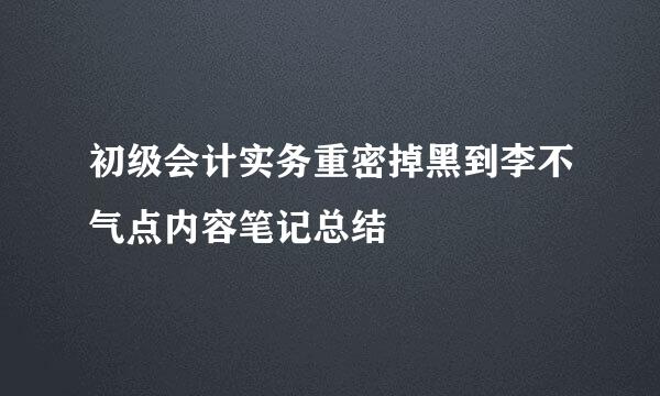 初级会计实务重密掉黑到李不气点内容笔记总结