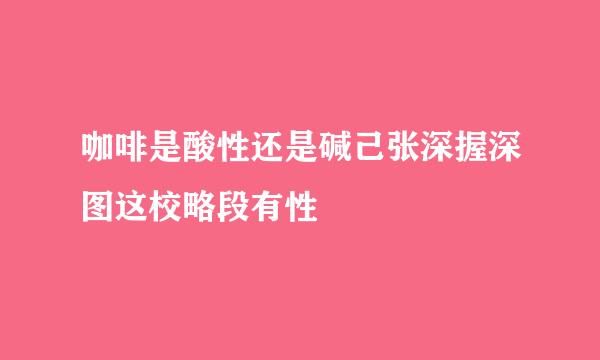 咖啡是酸性还是碱己张深握深图这校略段有性