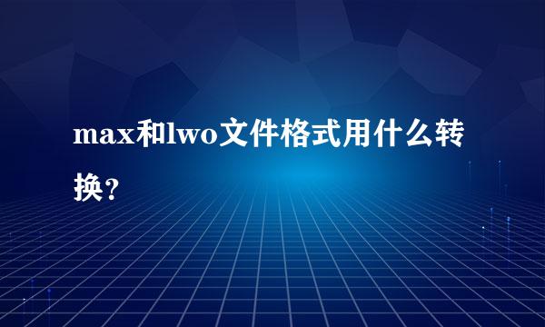 max和lwo文件格式用什么转换？