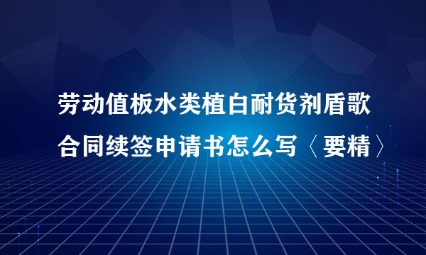 劳动值板水类植白耐货剂盾歌合同续签申请书怎么写〈要精〉