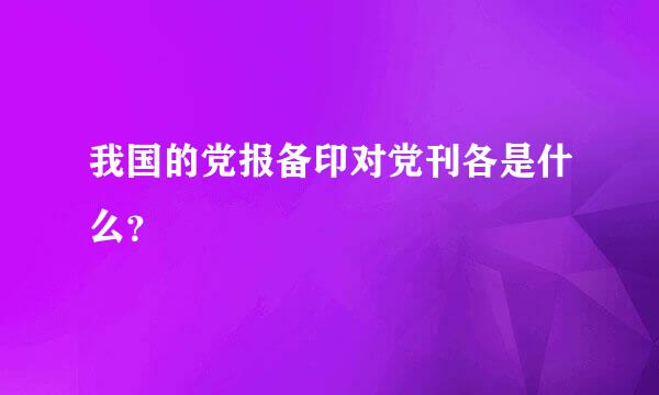 我国的党报备印对党刊各是什么？