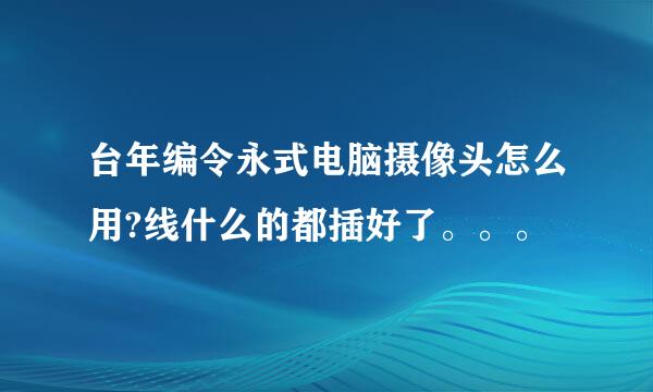 台年编令永式电脑摄像头怎么用?线什么的都插好了。。。