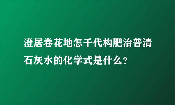 澄居卷花地怎千代构肥治普清石灰水的化学式是什么？