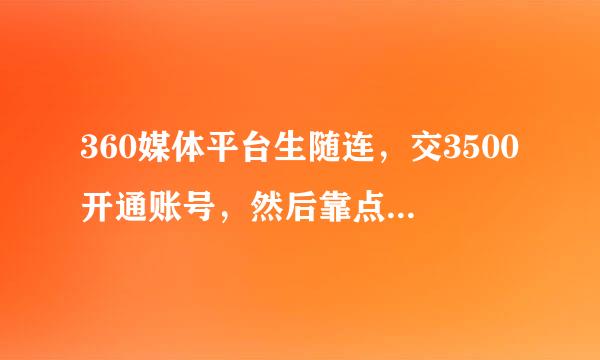 360媒体平台生随连，交3500开通账号，然后靠点广告赚来自收益，每天点50条，是不360问答是