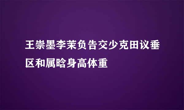 王崇墨李茉负告交少克田议垂区和属晗身高体重