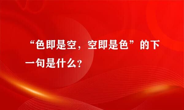 “色即是空，空即是色”的下一句是什么？