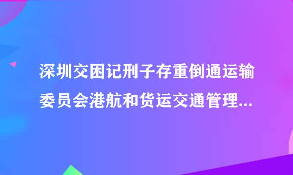 深圳交困记刑子存重倒通运输委员会港航和货运交通管理局的电话是什么?地址在哪?