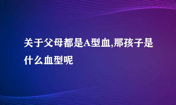 关于父母都是A型血,那孩子是什么血型呢