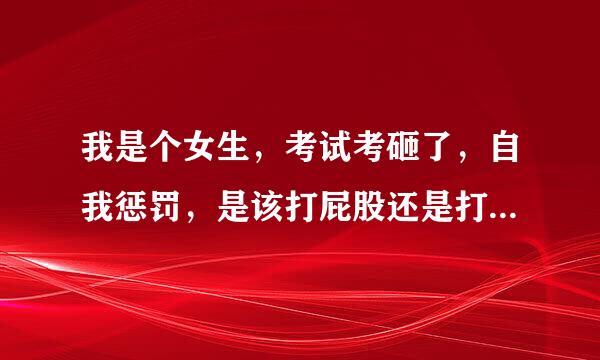 我是个女生，考试考砸了，自我惩罚，是该打屁股还是打别的地方