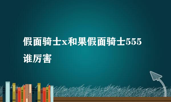 假面骑士x和果假面骑士555谁厉害