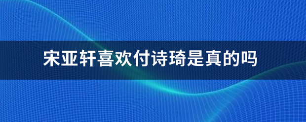 宋亚轩喜欢付诗琦是真的吗