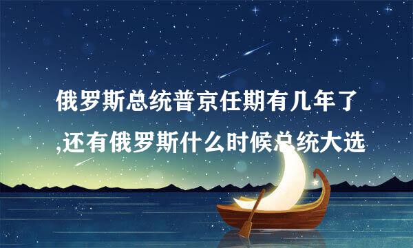 俄罗斯总统普京任期有几年了,还有俄罗斯什么时候总统大选