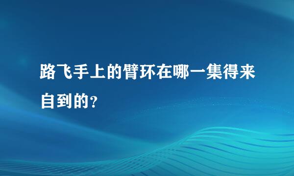 路飞手上的臂环在哪一集得来自到的？