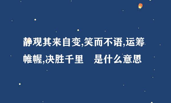 静观其来自变,笑而不语,运筹帷幄,决胜千里 是什么意思