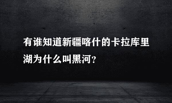 有谁知道新疆喀什的卡拉库里湖为什么叫黑河？