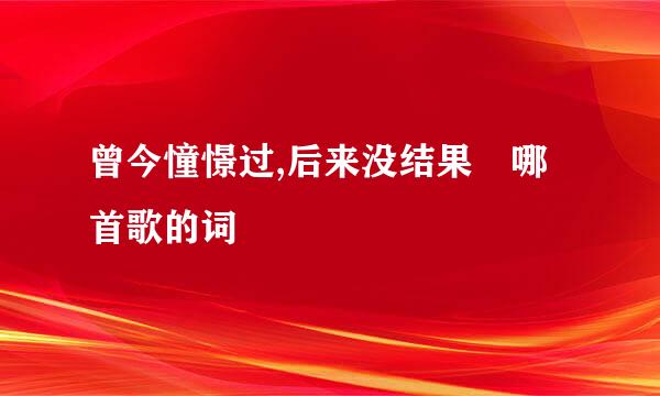 曾今憧憬过,后来没结果 哪首歌的词