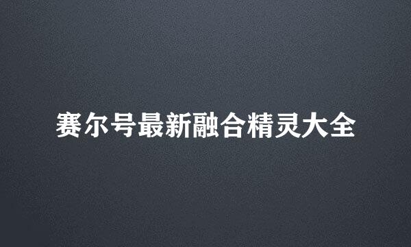 赛尔号最新融合精灵大全